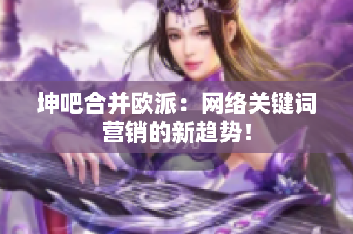 坤吧合并欧派：网络关键词营销的新趋势！