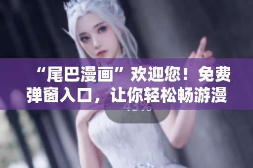 “尾巴漫画”欢迎您！免费弹窗入口，让你轻松畅游漫画世界！
