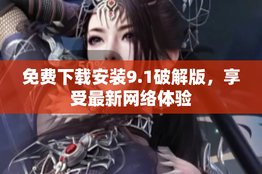 免费下载安装9.1破解版，享受最新网络体验