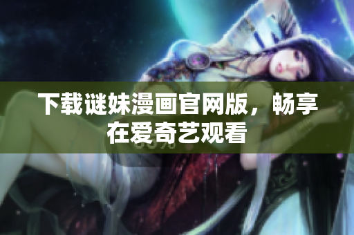 下载谜妹漫画官网版，畅享在爱奇艺观看