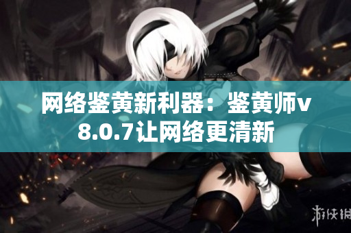 网络鉴黄新利器：鉴黄师v8.0.7让网络更清新