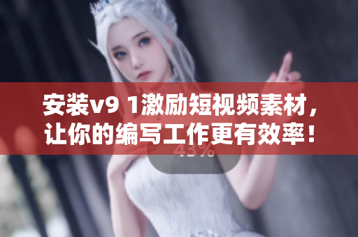 安装v9 1激励短视频素材，让你的编写工作更有效率！