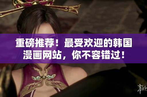 重磅推荐！最受欢迎的韩国漫画网站，你不容错过！