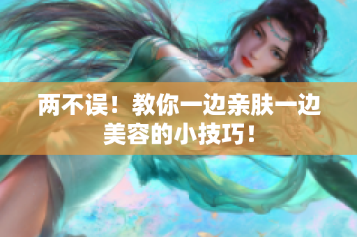 两不误！教你一边亲肤一边美容的小技巧！