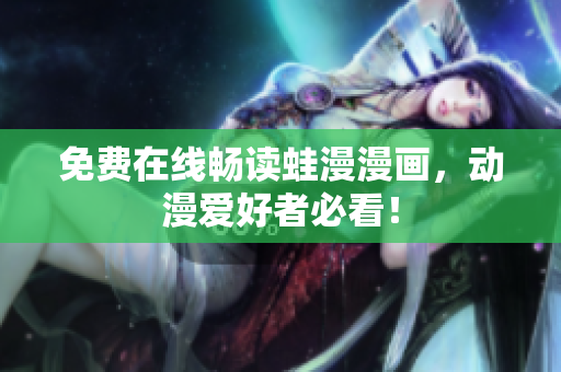 免费在线畅读蛙漫漫画，动漫爱好者必看！
