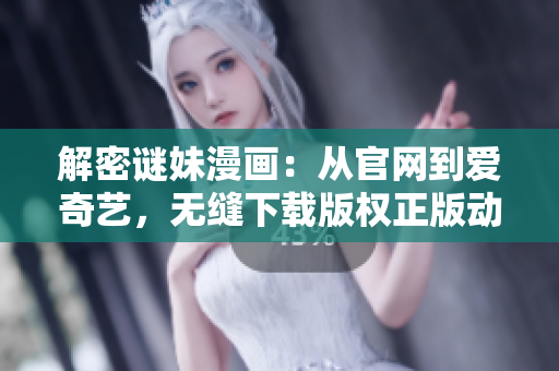 解密谜妹漫画：从官网到爱奇艺，无缝下载版权正版动漫