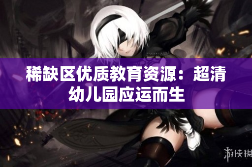 稀缺区优质教育资源：超清幼儿园应运而生