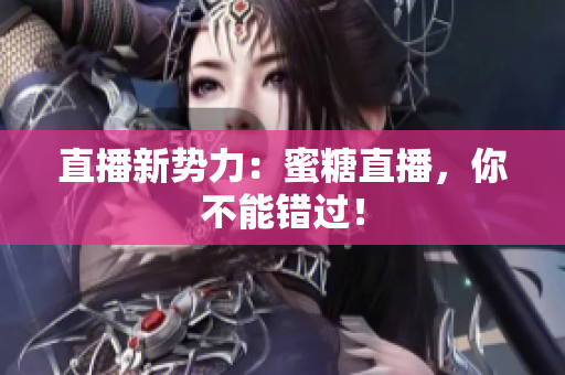 直播新势力：蜜糖直播，你不能错过！
