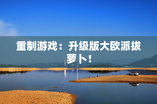 重制游戏：升级版大欧派拔萝卜！
