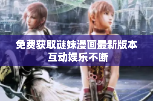 免费获取谜妹漫画最新版本 互动娱乐不断