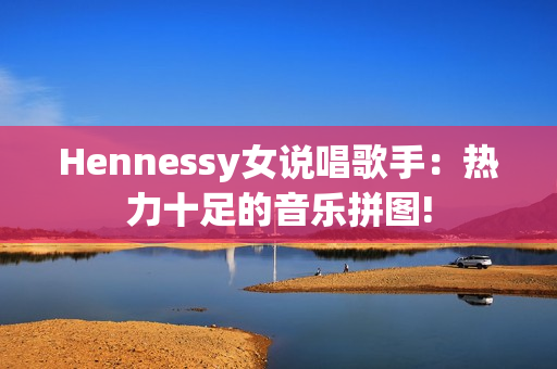 Hennessy女说唱歌手：热力十足的音乐拼图!