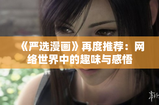《严选漫画》再度推荐：网络世界中的趣味与感悟
