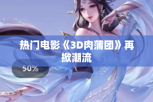 热门电影《3D肉蒲团》再掀潮流