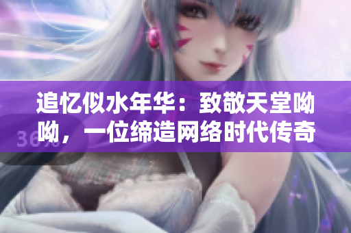 追忆似水年华：致敬天堂呦呦，一位缔造网络时代传奇的女性大咖