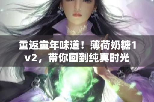 重返童年味道！薄荷奶糖1v2，带你回到纯真时光