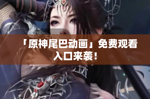 「原神尾巴动画」免费观看入口来袭！