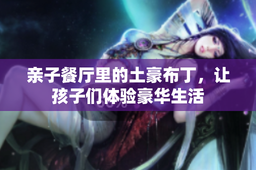亲子餐厅里的土豪布丁，让孩子们体验豪华生活