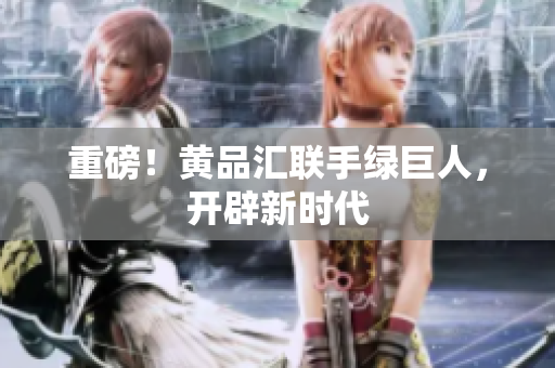 重磅！黄品汇联手绿巨人，开辟新时代