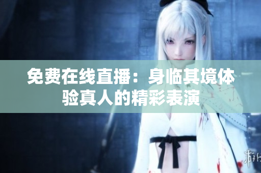 免费在线直播：身临其境体验真人的精彩表演
