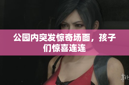 公园内突发惊奇场面，孩子们惊喜连连