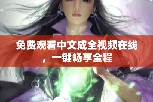 免费观看中文成全视频在线，一键畅享全程