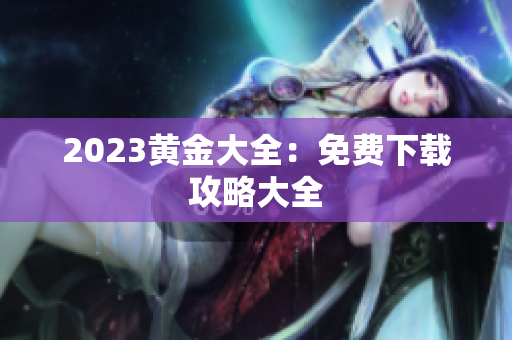 2023黄金大全：免费下载攻略大全