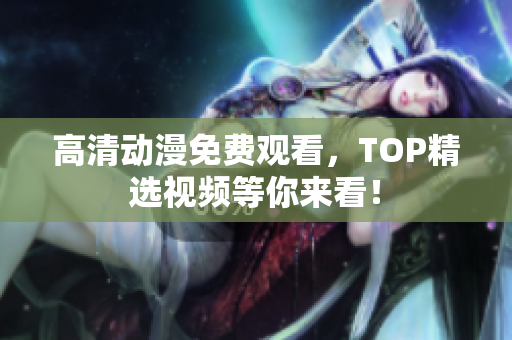 高清动漫免费观看，TOP精选视频等你来看！