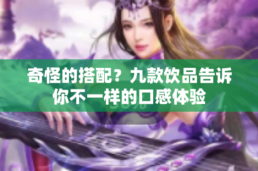 奇怪的搭配？九款饮品告诉你不一样的口感体验