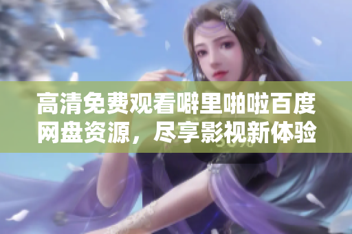 高清免费观看噼里啪啦百度网盘资源，尽享影视新体验