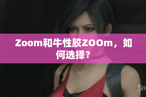 Zoom和牛性胶ZOOm，如何选择？