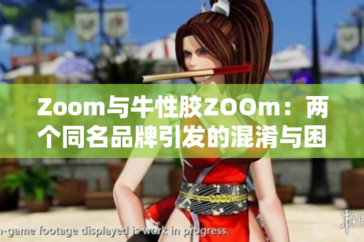 Zoom与牛性胶ZOOm：两个同名品牌引发的混淆与困扰