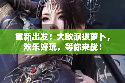 重新出发！大欧派拔萝卜，欢乐好玩，等你来战！