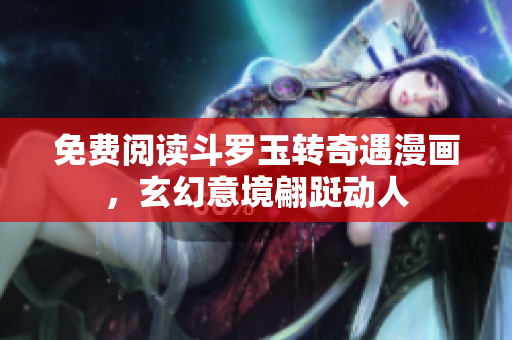 免费阅读斗罗玉转奇遇漫画，玄幻意境翩跹动人