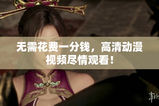 无需花费一分钱，高清动漫视频尽情观看！