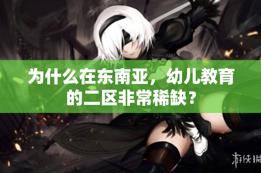 为什么在东南亚，幼儿教育的二区非常稀缺？