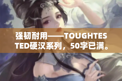 强韧耐用——TOUGHTESTED硬汉系列，50字已满。