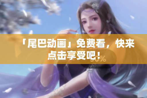 「尾巴动画」免费看，快来点击享受吧！