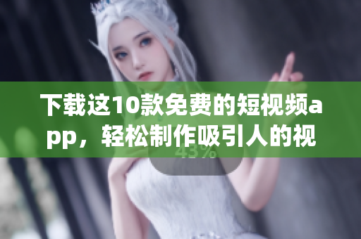 下载这10款免费的短视频app，轻松制作吸引人的视频