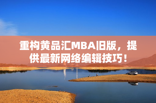 重构黄品汇MBA旧版，提供最新网络编辑技巧！