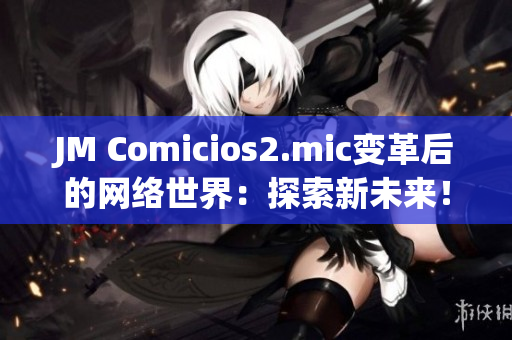 JM Comicios2.mic变革后的网络世界：探索新未来！