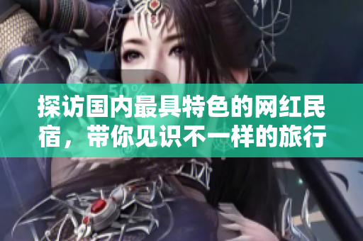 探访国内最具特色的网红民宿，带你见识不一样的旅行