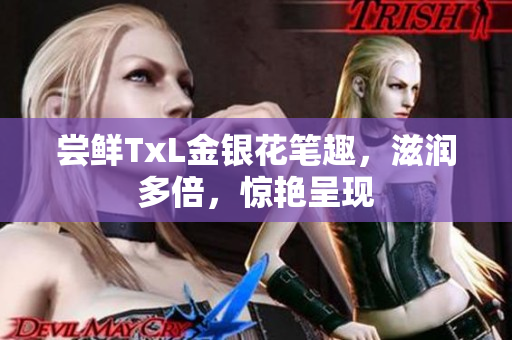 尝鲜TxL金银花笔趣，滋润多倍，惊艳呈现