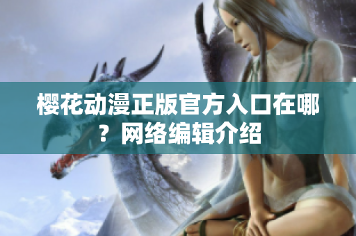 樱花动漫正版官方入口在哪？网络编辑介绍