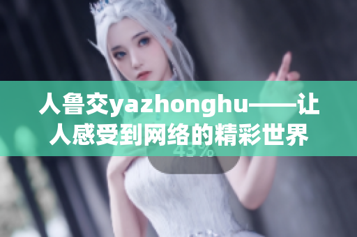 人鲁交yazhonghu——让人感受到网络的精彩世界