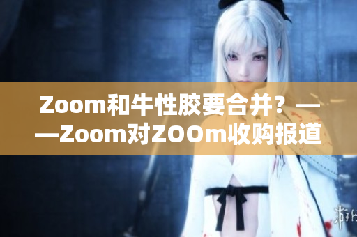 Zoom和牛性胶要合并？——Zoom对ZOOm收购报道