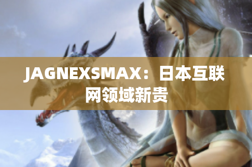 JAGNEXSMAX：日本互联网领域新贵