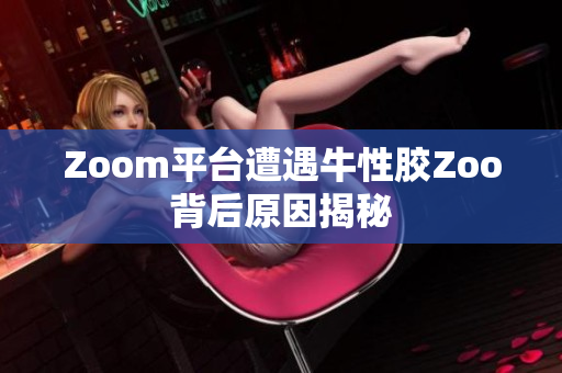 Zoom平台遭遇牛性胶Zoo背后原因揭秘
