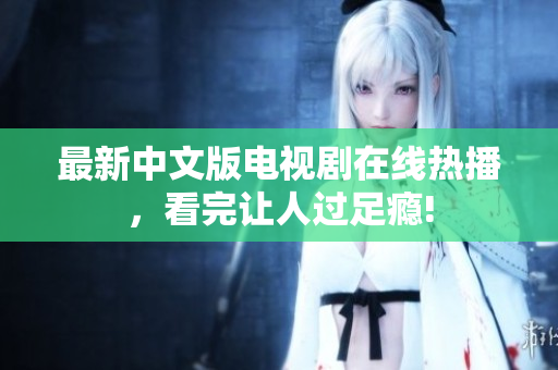 最新中文版电视剧在线热播，看完让人过足瘾!