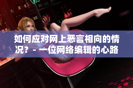 如何应对网上恶言相向的情况？- 一位网络编辑的心路历程