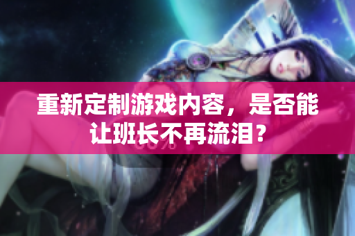 重新定制游戏内容，是否能让班长不再流泪？